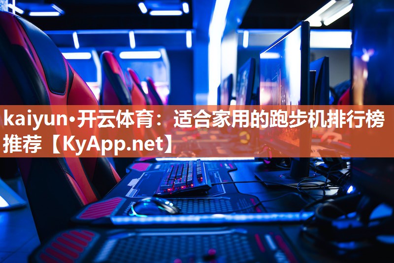 kaiyun·开云体育：适合家用的跑步机排行榜推荐