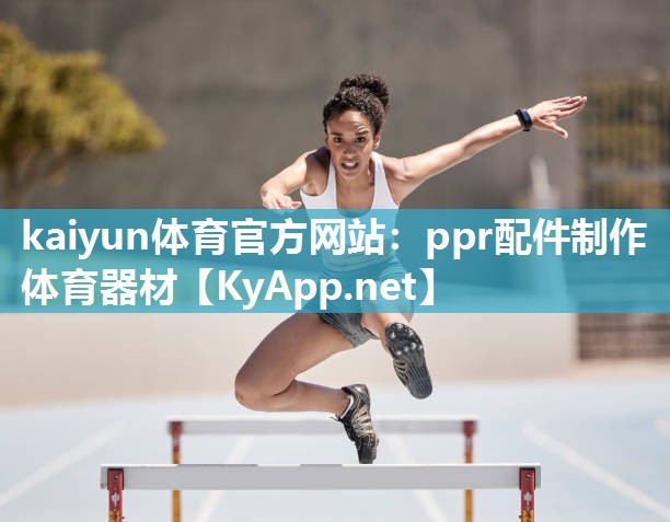 <strong>kaiyun体育官方网站：ppr配件制作体育器材</strong>