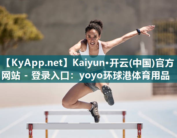 Kaiyun·开云(中国)官方网站 - 登录入口：yoyo环球港体育用品