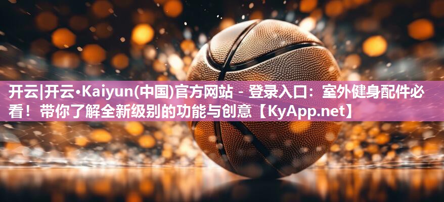 开云|开云·Kaiyun(中国)官方网站 - 登录入口：室外健身配件必看！带你了解全新级别的功能与创意