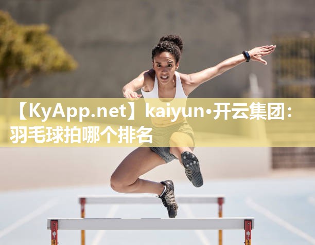 kaiyun·开云集团：羽毛球拍哪个排名