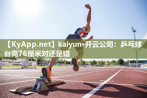 kaiyun·开云公司：乒乓球台高76厘米对还是错