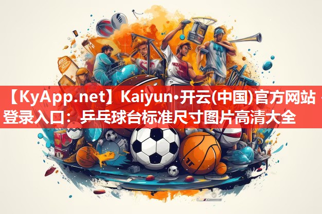 <strong>Kaiyun·开云(中国)官方网站 - 登录入口：乒乓球台标准尺寸图片高清大全</strong>