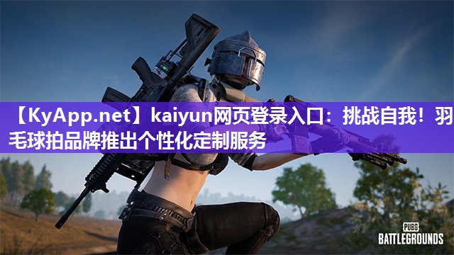 <strong>kaiyun网页登录入口：挑战自我！羽毛球拍品牌推出个性化定制服务</strong>