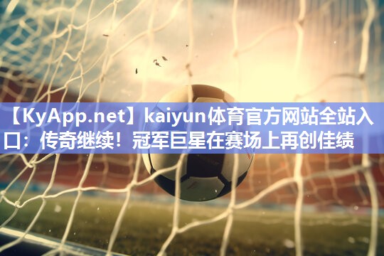 <strong>kaiyun体育官方网站全站入口：传奇继续！冠军巨星在赛场上再创佳绩</strong>