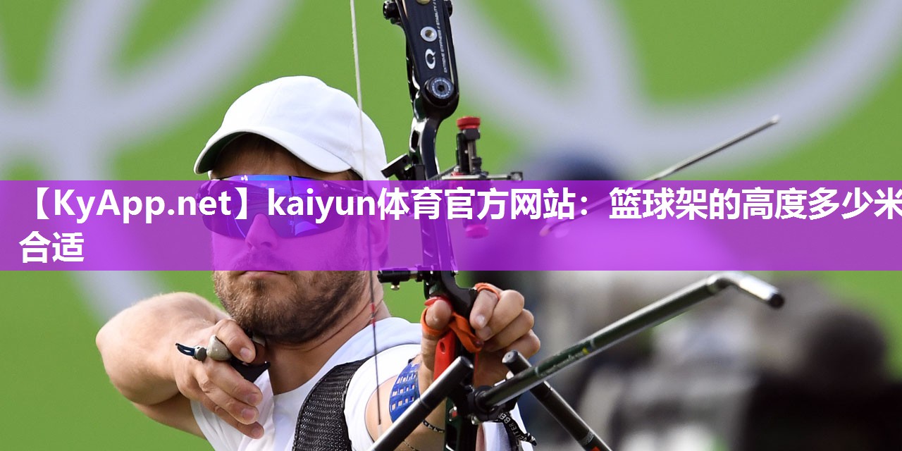 <strong>kaiyun体育官方网站：篮球架的高度多少米合适</strong>