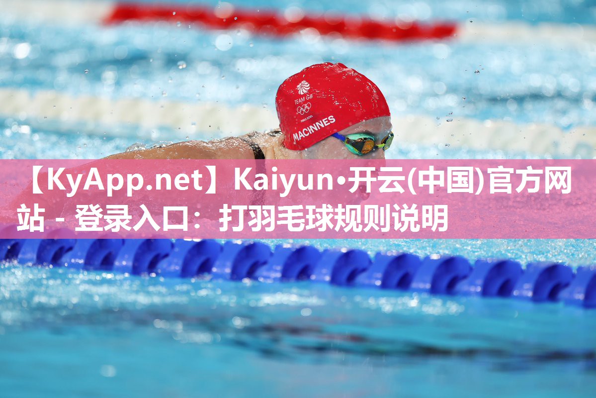 Kaiyun·开云(中国)官方网站 - 登录入口：打羽毛球规则说明