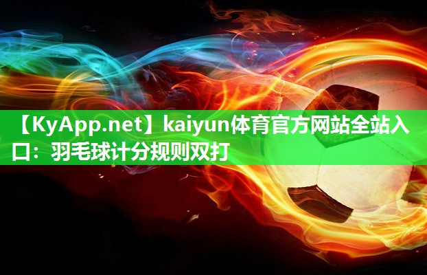 <strong>kaiyun体育官方网站全站入口：羽毛球计分规则双打</strong>