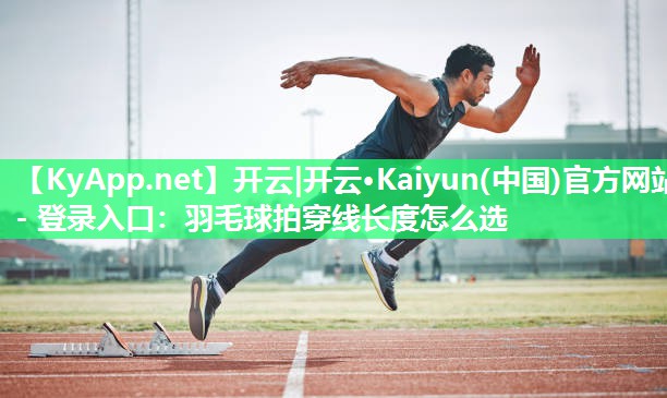 <strong>开云|开云·Kaiyun(中国)官方网站 - 登录入口：羽毛球拍穿线长度怎么选</strong>