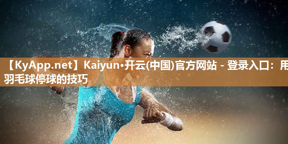 Kaiyun·开云(中国)官方网站 - 登录入口：用羽毛球停球的技巧