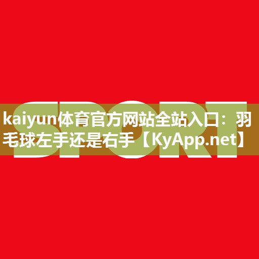 kaiyun体育官方网站全站入口：羽毛球左手还是右手