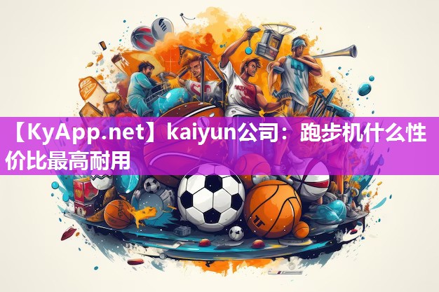 <strong>kaiyun公司：跑步机什么性价比最高耐用</strong>